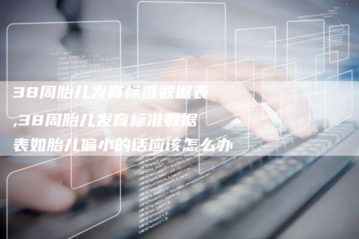 38周胎儿发育标准数据表,38周胎儿发育标准数据表如胎儿偏小的话应该怎么办
